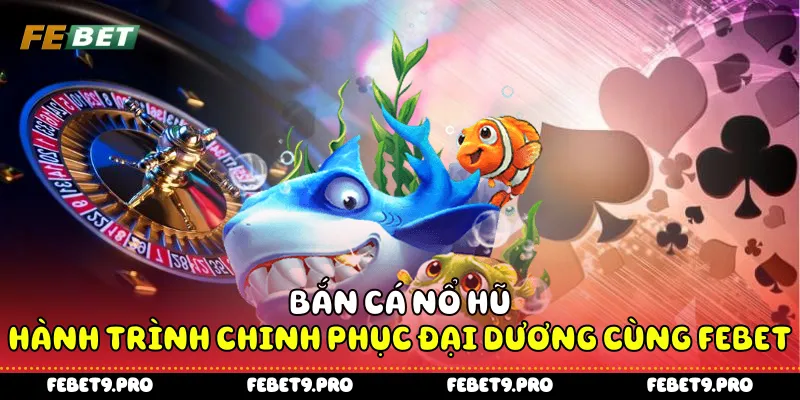 Bắn Cá Nổ Hũ - Hành Trình Chinh Phục Đại Dương Cùng Febet
