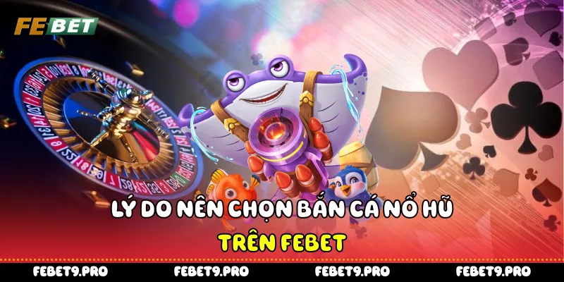 Lý do nên chọn bắn cá nổ hũ trên Febet